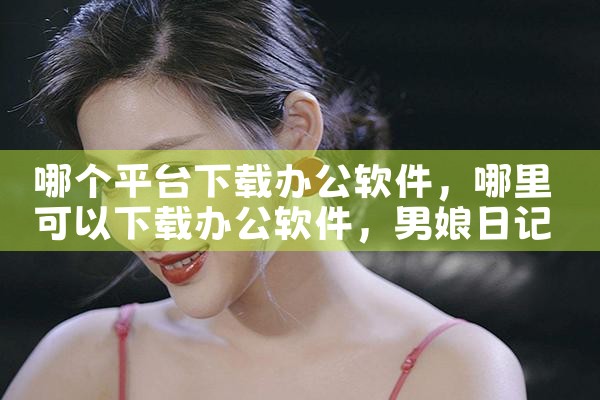 哪个平台下载办公软件|男娘日记