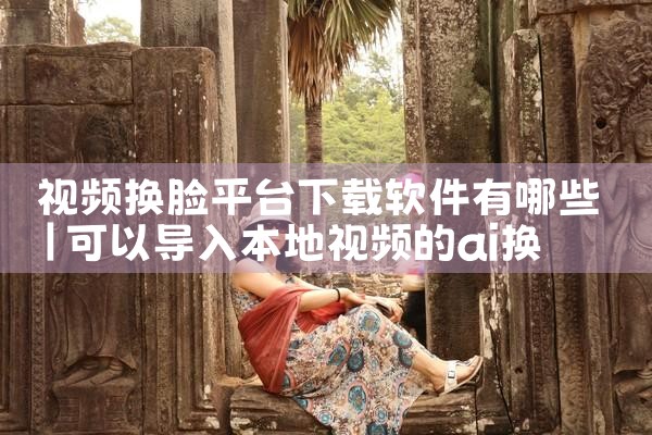 视频换脸平台下载软件有哪些