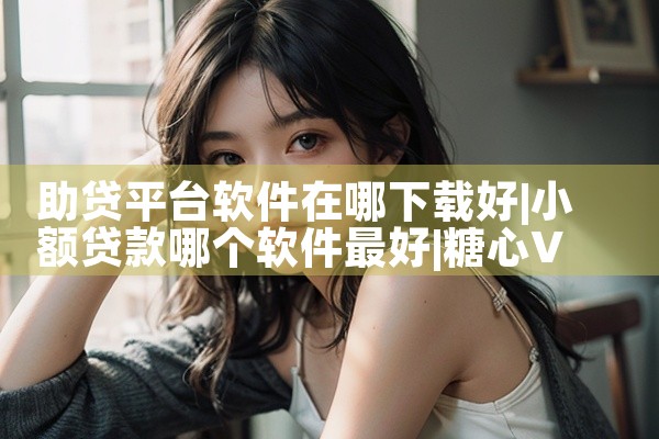 助贷平台软件在哪下载好|糖心Vlog入口