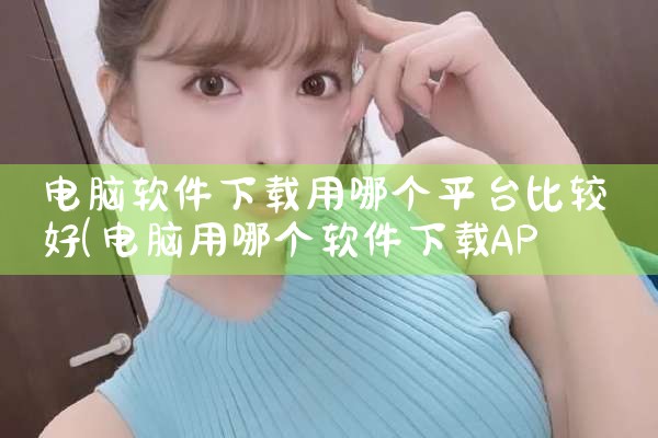 电脑软件下载用哪个平台比较好