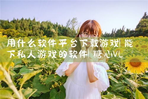 用什么软件平台下载游戏|糖心Vlog入口