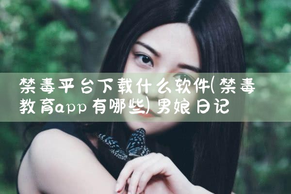 禁毒平台下载什么软件|男娘日记