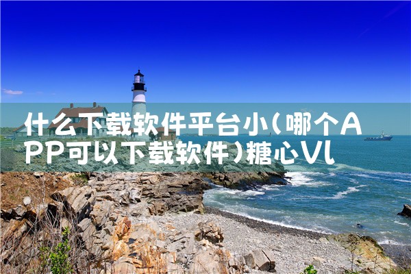 什么下载软件平台小|糖心Vlog入口
